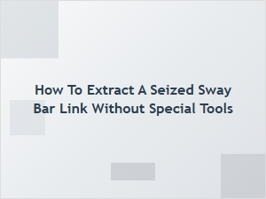 Extracting a Seized Sway Bar Link with Common Tools