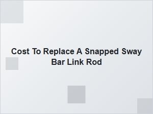 Cost to Replace a Snapped Sway Bar Link Rod